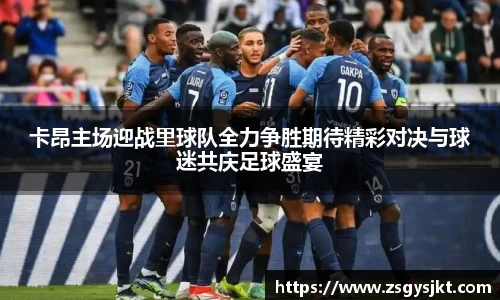卡昂主场迎战里球队全力争胜期待精彩对决与球迷共庆足球盛宴