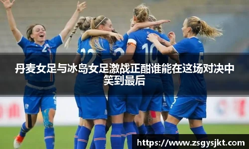 丹麦女足与冰岛女足激战正酣谁能在这场对决中笑到最后