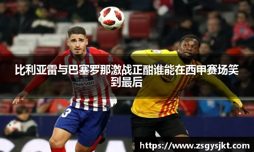 比利亚雷与巴塞罗那激战正酣谁能在西甲赛场笑到最后